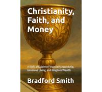Christianity, Faith, and Money: A Biblical Guide to Financial Stewardship, Generous Living, and Kingdom Wealth (Jesus, Faith, and Living a Christian Life in Modern Times Series)