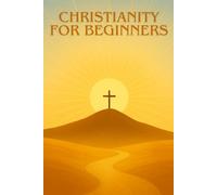CHRISTIANITY FOR BEGINNERS: Understanding, discovering and living the Christian faith today