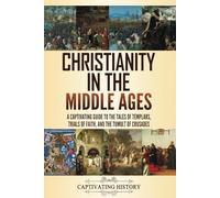 Christianity in the Middle Ages: A Captivating Guide to the Tales of Templars, Trials of Faith, and the Tumult of Crusades (Church History)