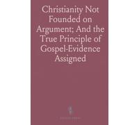 Christianity Not Founded on Argument; And the True Principle of Gospel-Evidence Assigned: In a Letter to a Young Gentleman at Oxford