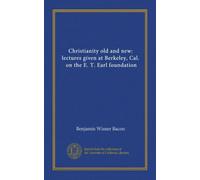 Christianity old and new: lectures given at Berkeley, Cal., on the E. T. Earl foundation