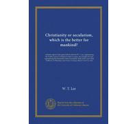 Christianity or secularism, which is the better for mankind?: verbatim report of the great debate between W. T. Lee, representing the North London ... on Thursday and Friday evenings, March...