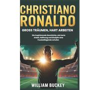 CHRISTIANO RONALDO: GROSS TRÄUMEN, HART ARBEITEN: Die inspirierende Geschichte, wie harte Arbeit, Hoffnung und Disziplin eine Fussballlegende schufen