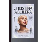 CHRISTINA AGUILERA: The Rise, Reinvention, and Legacy of a Pop Legend - A Biography