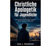Christliche Apologetik für Jugendliche: Beantworte schwierige Fragen, verteidige deinen Glauben und bleib stark