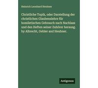 Christliche Topik, oder Darstellung der christlichen Glaubenslehre für homiletischen Gebrauch nach Nachlass und den Heften seiner Zuhörer herausg. by Albrecht, Gebler and Heubner.