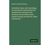 Christliche Topik, oder Darstellung der christlichen Glaubenslehre für homiletischen Gebrauch nach Nachlass und den Heften seiner Zuhörer herausg. by Albrecht, Gebler and Heubner.
