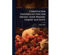 Christlicher Unterricht von der Neuen- oder Wieder-Geburt aus Gott.
