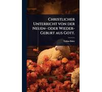 Christlicher Unterricht von der Neuen- oder Wieder-Geburt aus Gott.