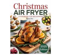 Christmas Air Fryer Cookbook for Beginners: Festive, Healthy, and Effortless Holiday Air Frying, Baking, and Roasting with Low-Oil Recipes and Step-by-Step Instructions for the Whole Family