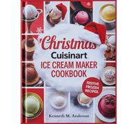 CHRISTMAS CUISINART ICE CREAM MAKER COOKBOOK: Delicious Holiday Treats: Festive Frozen Yogurt, Milkshakes, Refreshing Sorbets & Silky Gelatos - Perfect for Beginners and Dessert Lovers Alike