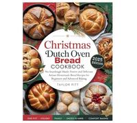 CHRISTMAS DUTCH OVEN BREAD COOKBOOK: No Sourdough Hassle: Festive and Delicious Artisan Homemade Bread Recipes for Beginners and Advanced Baking