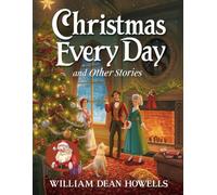Christmas Every Day and Other Stories: Timeless Holiday Tales of Magic, Joy, and Wonder