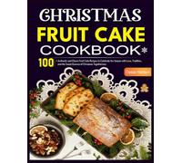 Christmas Fruitcake Cookbook: 100+ Authentic and Classic Fruit Cake Recipes to Celebrate the Season with Love, Tradition, and the Sweet Essence of Christmas Togetherness