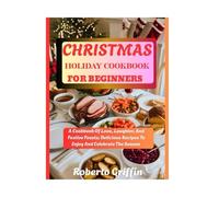 Christmas Holiday Cookbook For Beginners: A Cookbook Of Love, Laughter, And Festive Feasts: Delicious Recipes To Enjoy And Celebrate The Season