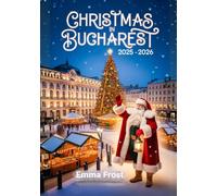 CHRISTMAS IN BUCHAREST 2025 - 2026: A travel guide to Markets, Traditions, Winter Activities, Day Trips & Insider Tips. (2025- 2026 Christmas Travel Guide)