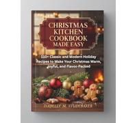 CHRISTMAS KITCHEN COOKBOOK MADE EASY: 110+ Classic and Modern Holiday Recipes to Make Your Christmas Warm, Joyful, and Flavor-Packed