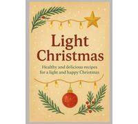 Christmas Light - Healthy and delicious recipes for a light and happy Christmas: Wholesome Festive Recipes for a Light and Joyful Christmas