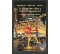 Christmas Market Magic: The Ultimate Travel Guide to Germany, France, Austria & Europe's Most Magical Cities Glühwein, Gifts & Festive Delights (Epic Destinations Travel Guides)