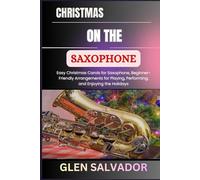 CHRISTMAS ON THE SAXOPHONE: Easy Christmas Carols for Saxophone, Beginner-Friendly Arrangements for Playing, Performing, and Enjoying the Holidays