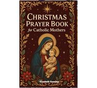 Christmas Prayer book for catholic mothers: A Beautiful Collection of Christmas Prayers and Reflections for the Catholic Mother’s Heart