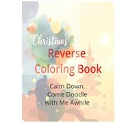 Christmas Reverse Coloring Book Calm Down, Come Doodle with Me Awhile: A Cozy Stress-Relief Reverse Coloring Book for Relaxation, Mindfulness, and Creative Holiday Doodling for Teens & Adults