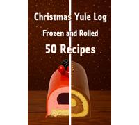 Christmas Yule Log Cakes: Frozen and Rolled, 50 Recipes for Festive Holiday Desserts