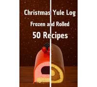 Christmas Yule Log Cakes: Frozen and Rolled, 50 Recipes for Festive Holiday Desserts