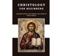 Christology for Beginners: Understanding the Person and Work of Jesus Christ