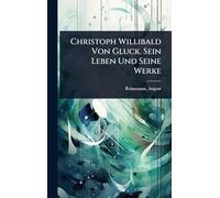 Christoph Willibald Von Gluck. Sein Leben Und Seine Werke