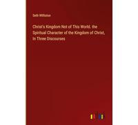 Christ's Kingdom Not of This World. the Spiritual Character of the Kingdom of Christ, In Three Discourses