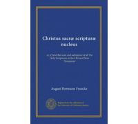 Christus sacræ scripturæ nucleus: or, Christ the sum and substance of all the Holy Scriptures in the Old and New Testament