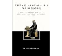 Chromatius of Aquileia for Beginners: Understanding His Life, Sermons, and Role in Church History (THE FORGOTTEN FATHERS)