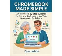 Chromebook Made Simple: An Easy, Step-by-Step Guide for Seniors and Beginners to Use Their Device with Confidence
