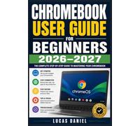 CHROMEBOOK USER GUIDE FOR BEGINNERS 2026-2027: A Complete Walkthrough for Setting Up, Navigating ChromeOS and Mastering Everyday Tasks with Ease