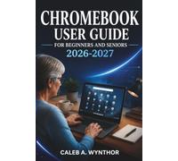 CHROMEBOOK USER GUIDE FOR BEGINNERS AND SENIORS 2026-2027: A Practical Manual for Setup, ChromeOS Navigation, Digital Communication, Personal ... Protection, and Everyday Computer Confidence