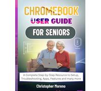 Chromebook User Guide For Seniors: A Complete Step-by-Step Resource to Setup, Troubleshooting, Apps, Features and many more
