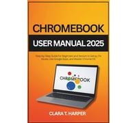 Chromebook User Manual 2025: Step-by-Step Guide for Beginners and Seniors to Setup, Fix Issues, Use Google Apps, and Master Chrome OS