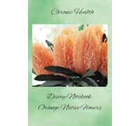 Chronic Health Diary Notebook: Orange Native Flowers: Personal Record Log Journal: Simple-Organised-Complete: Track All Your Important Medical ... Additional Features To Optimize Your Records.