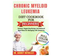 CHRONIC MYELOID LEUKEMIA DIET COOKBOOK FOR BEGINNERS: Immune-Supporting Recipes And Balanced Meal Plans For Managing CML Symptoms