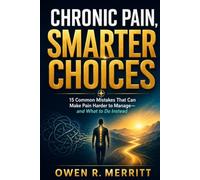 CHRONIC PAIN, SMARTER CHOICES: 15 Common Mistakes That Can Make Pain Harder to Manage-and What to Do Instead