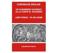 Chronicae siciliae. Un guerriero vichingo alla corte di Re Ruggero. Liber Primus - De Niflheimr (La community di ilmiolibro.it)