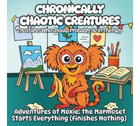 Chronically Chaotic Creatures: Creatures Who Should Probably Be in Therapy: Adventures of Moxie: the Marmoset Starts Everything (Finishes Nothing)
