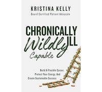 Chronically Ill, Wildly Capable!: How to Build A Flexible Career, Protect Your Energy, and Create Sustainable Success