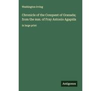 Chronicle of the Conquest of Granada; from the mss. of Fray Antonio Agapida: in large print
