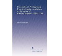 Chronicles of Pennsylvania from the English revolution to the peace of Aix-la-Chapelle, 1688-1748: Volume 1