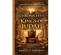 CHRONICLES OF THE KINGS OF JUDAH: Leadership, Covenant Faithfulness, and Lessons for Every Generation.