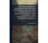 Chronicon Benedicto-buranum, In Quo... Historia Germaniae A Saeculo Christi Viii. Usque Ad Saeculum Xviii... In Duas Partes... Opera & Studio P. Caroli Meichelbeck... Curante P. Alphonso Haidenfeld...