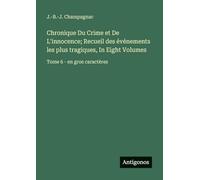 Chronique Du Crime et De L'innocence; Recueil des événements les plus tragiques, In Eight Volumes: Tome 6 - en gros caractères