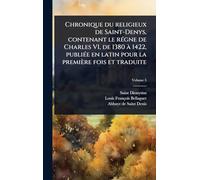 Chronique du religieux de Saint-Denys, contenant le rÃ(c)gne de Charles VI, de 1380 Ã 1422, publiÃ(c)e en latin pour la première fois et traduite